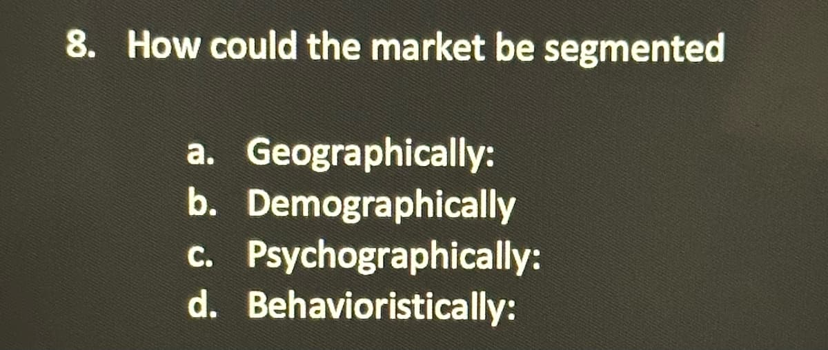 8. How could the market be segmented
a. Geographically:
b. Demographically
c. Psychographically:
d. Behavioristically: