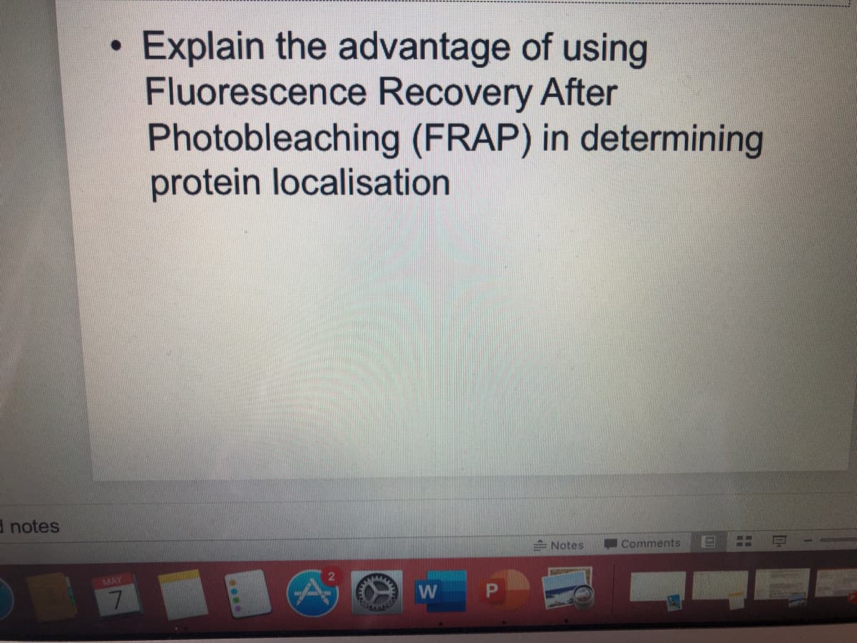 Explain the advantage of using
Fluorescence Recovery After
Photobleaching (FRAP) in determining
protein localisation
I notes
= Notes
Comments
MAY
7.
