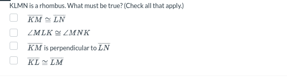 KLMN is a rhombus. What must be true? (Check all that apply.)
KM ~ LN
ZMLKZMNK
KM is perpendicular to LN
KL~LM