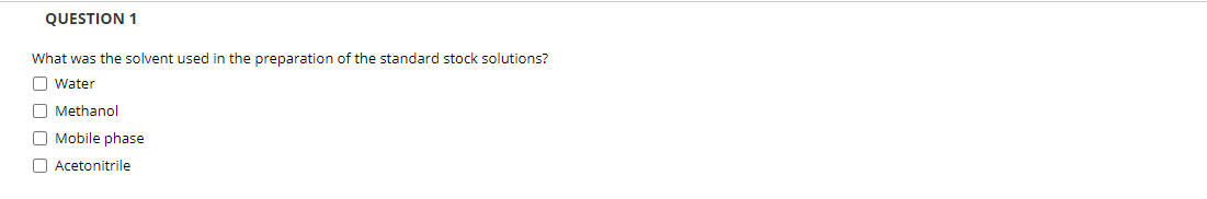 QUESTION 1
What was the solvent used in the preparation of the standard stock solutions?
O Water
O Methanol
O Mobile phase
O Acetonitrile
