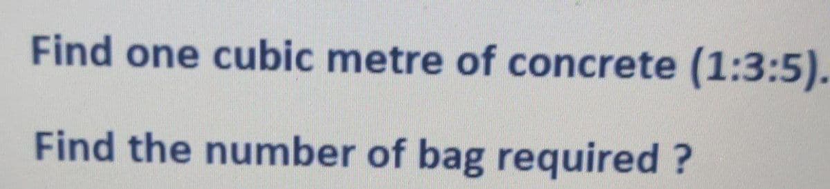 Find one cubic metre of concrete (1:3:5).
Find the number of bag required?