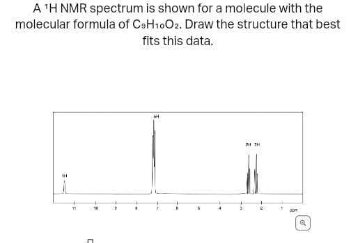 A ¹H NMR spectrum is shown for a molecule with the
molecular formula of C9H10O2. Draw the structure that best
fits this data.
1H
11
10
9
8
SH
7
4
214 21
1
pom
Q