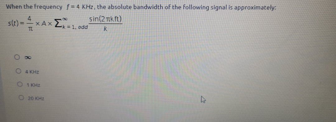 When the frequency f= 4 KHz , the absolute bandwidth of the following signal is approximately:
sin(2 nkft)
st) -xA
X Ax
= 1, odd
O 4 KHZ
O 1 KHz
O 20 KHz
8.
