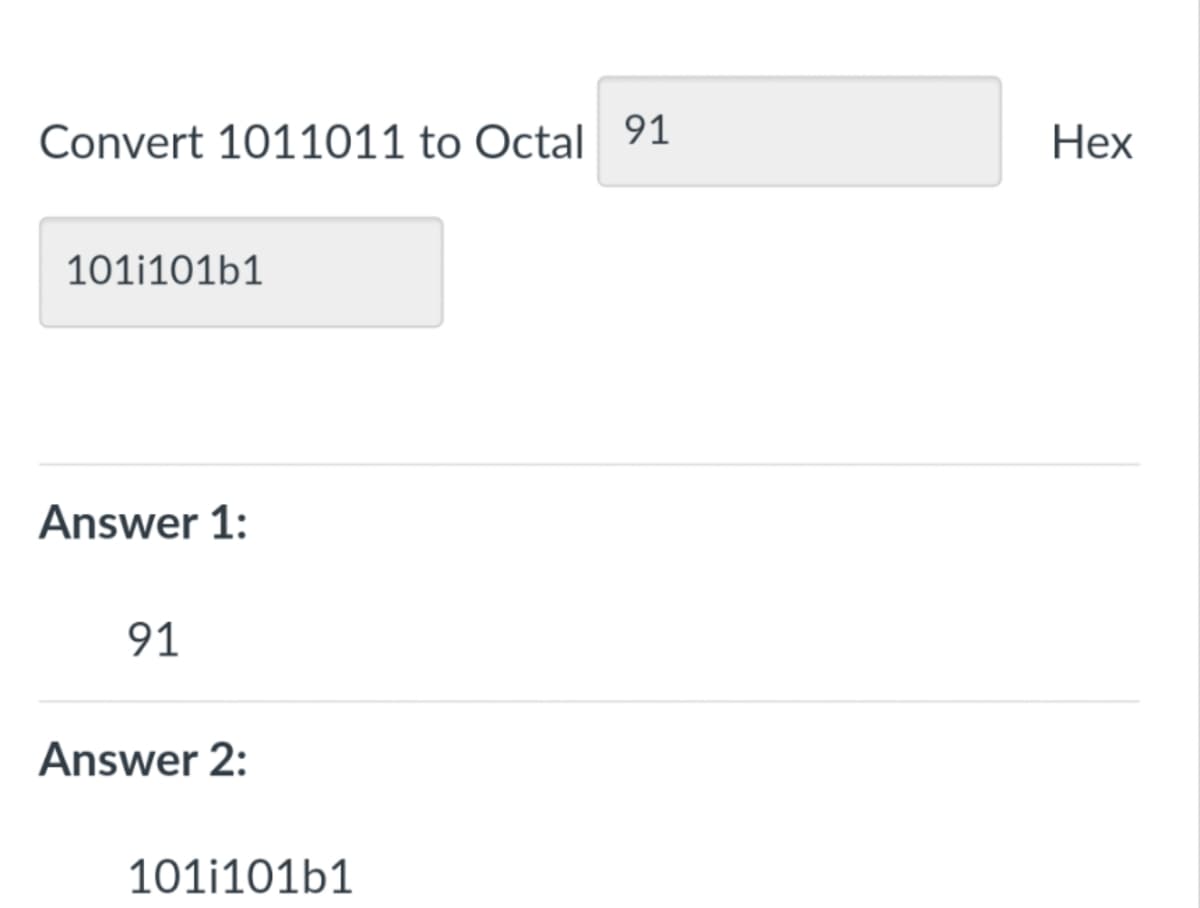 Convert 1011011 to Octal 91
Нех
101i101b1
Answer 1:
91
Answer 2:
101i101b1
