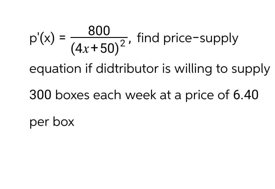 800
p'(x) =
=
find price-supply
(4x+50)²'
equation if didtributor is willing to supply
300 boxes each week at a price of 6.40
per box