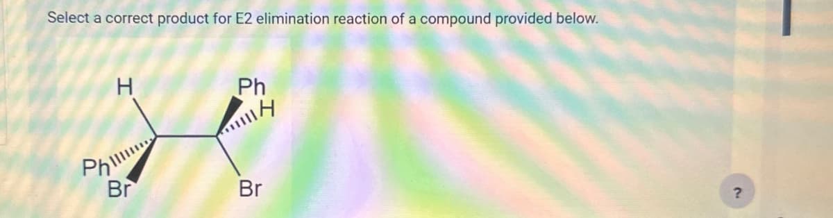 Select a correct product for E2 elimination reaction of a compound provided below.
Ph
H
Ph
H
Br
Br
?