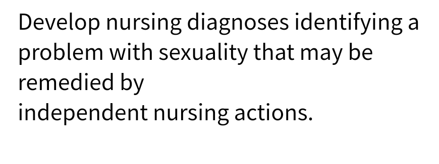 Develop nursing diagnoses identifying a
problem with sexuality that may be
remedied by
independent nursing actions.
