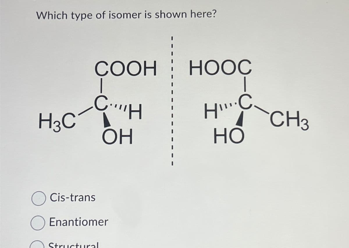 Which type of isomer is shown here?
COOH
н
H3C-CH
ОН
Cis-trans
O Enantiomer
Structural
HOOC
C
H'
HO
CH3