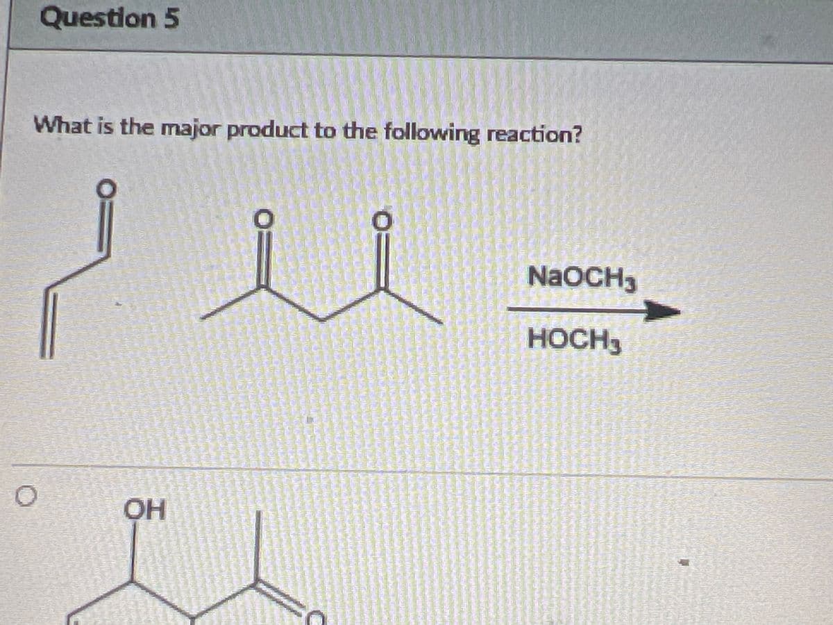 Question 5
What is the major product to the following reaction?
O
OH
NaOCH3
HOCH,