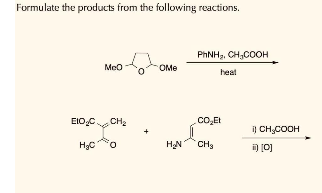 Formulate the products from the following reactions.
PHNH,, CH3COOH
Meo
OMe
heat
EtO2C
CH2
CO2ET
i) CH;COOH
H3C
H2N
CH3
ii) [0]
