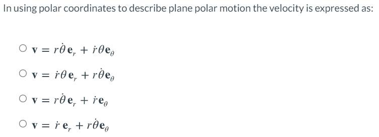 In using polar coordinates to describe plane polar motion the velocity is expressed as:
O v = rð e, + †0e,
O v = r0e, + rðe,
O v = rð e, + re,
O v = r e, + r0e,
