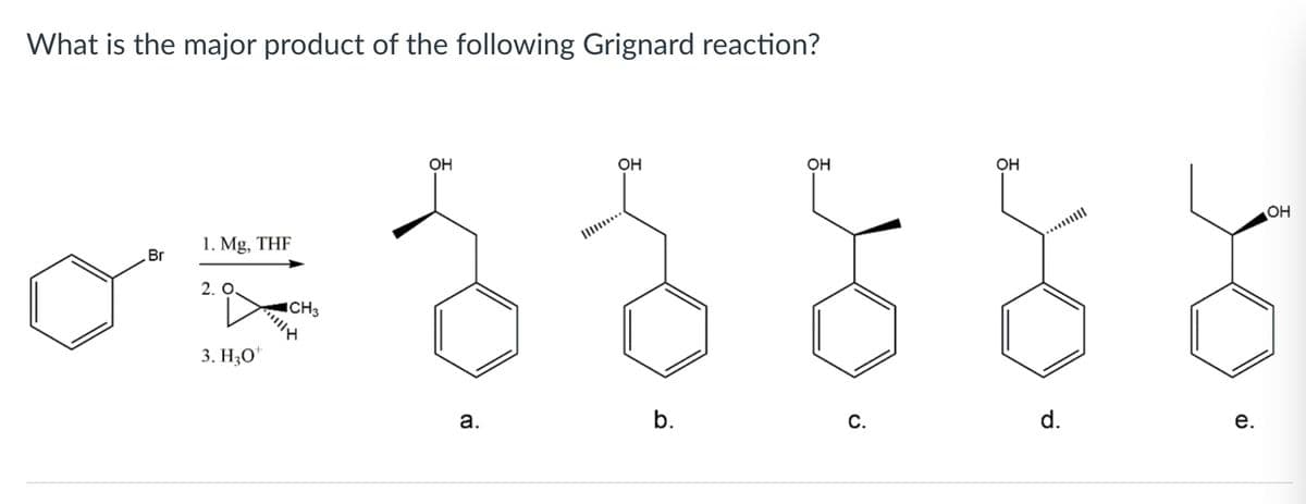 What is the major product of the following Grignard reaction?
OH
Он
OH
OH
Br
1. Mg, THF
OH
... |
2. O
CH3
3. H;O*
b.
С.
d.
е.
a.
