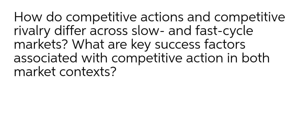 How do competitive actions and competitive
rivalry differ across slow- and fast-cycle
markets? What are key success factors
associated with competitive action in both
market contexts?
