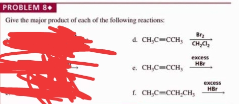 PROBLEM 8+
Give the major product of each of the following reactions:
Br2
d. CH,C=CCH,
CH,CI,
excess
HBr
e. CH,C=CCH,
excess
HBr
f. CH,C=CCH,CH,
