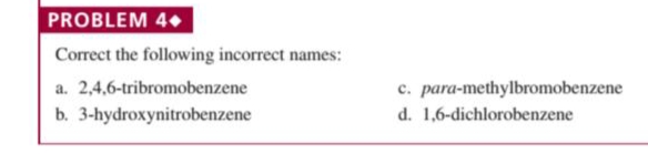 PROBLEM 4
Correct the following incorrect names:
a. 2,4,6-tribromobenzene
c. para-methylbromobenzene
b. 3-hydroxynitrobenzene
d. 1,6-dichlorobenzene
