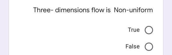 Three-dimensions flow is Non-uniform
True O
False O