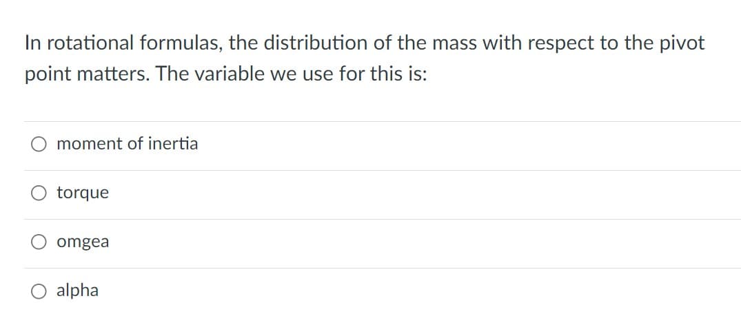 In rotational formulas, the distribution of the mass with respect to the pivot
point matters. The variable we use for this is:
moment of inertia
torque
omgea
O alpha
