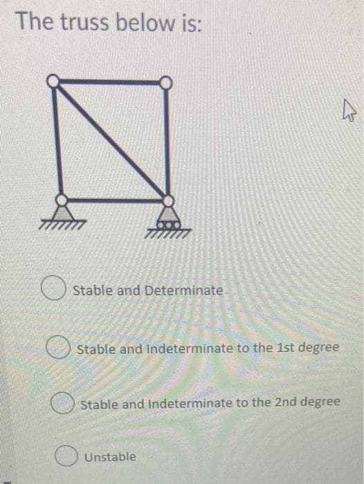 The truss below is:
) Stable and Determinate
Stable and Indeterminate to the 1st degree
O Stable and Indeterminate to the 2nd degree
Unstable
