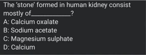 The 'stone' formed in human kidney consist
mostly of.
A: Calcium oxalate
B: Sodium acetate
C: Magnesium sulphate
D: Calcium
