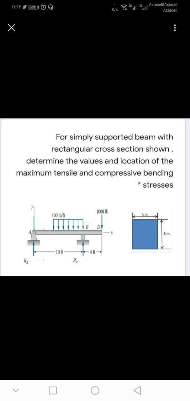 Asiacell|Asiacel
K/s
Asiacell
For simply supported beam with
rectangular cross section shown,
determine the values and location of the
maximum tensile and compressive bending
* stresses
1000 lb
400 lb/ft
6 in
DV
8 in
10 ft
RA
Rp
