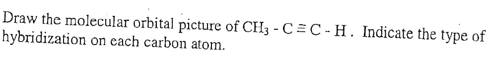 Draw the molecular orbital picture of CH3 - C= C - H. Indicate the type of
hybridization
on each carbon atom.
