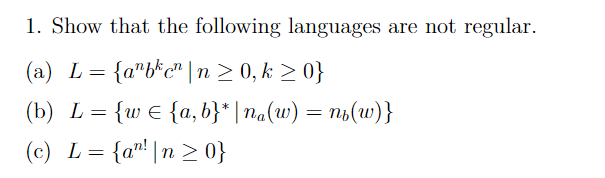 1. Show that the following languages are not regular.
(а) L
{a"b*c" |n > 0, k > 0}
(b) L
{wE fa,b}*| ma(w) — пь(w)}
(c) L= {a"! |n > 0}
