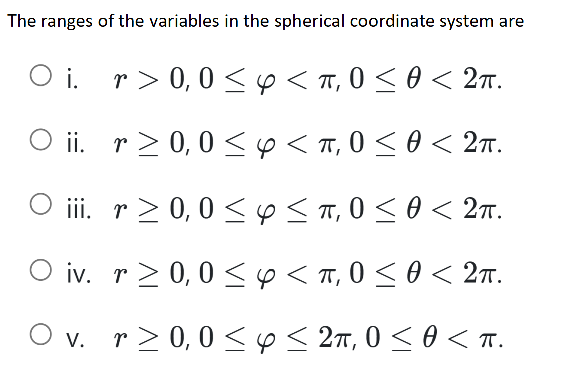 The ranges of the variables in the spherical coordinate system are
Oi. r> 0,0 ≤ 4 < π,0 ≤ 0 < 2π.
Oii.
r≥ 0,0 ≤ 4 < TT, 0 ≤ 0 < 2π.
iii. r ≥ 0, 0 ≤ y ≤ π,0 ≤ 0 < 2π.
O iv. r≥ 0,0 ≤ y < π,0 ≤ 0 < 2π.
O v. r≥ 0,0 ≤ y ≤ 2π,0 ≤ 0 <TT.