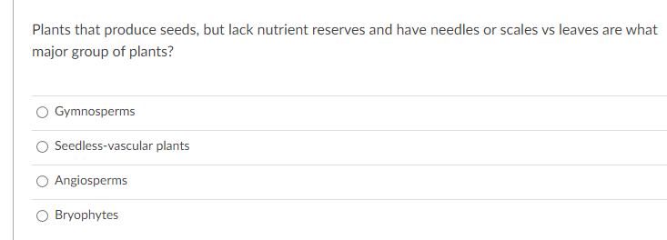Plants that produce seeds, but lack nutrient reserves and have needles or scales vs leaves are what
major group of plants?
Gymnosperms
Seedless-vascular plants
Angiosperms
O Bryophytes