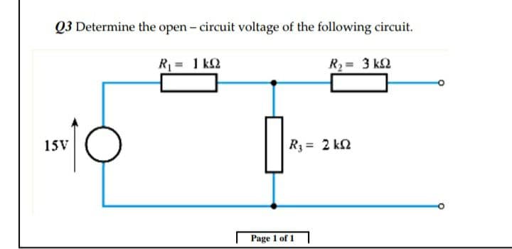 Q3 Determine the open - circuit voltage of the following circuit.
R = 1 k2
R2 = 3 k2
15V
R3 = 2 k2
Page 1 of 1
