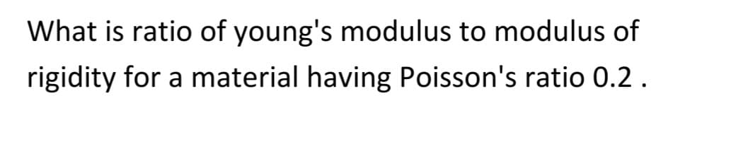 What is ratio of young's modulus to modulus of
rigidity for a material having Poisson's ratio 0.2.