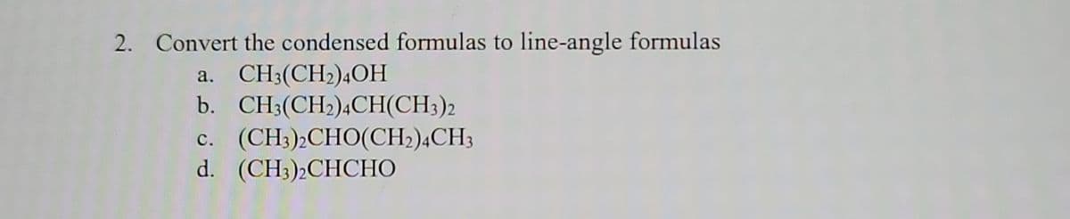 2. Convert the condensed formulas to line-angle formulas
a. CH3(CH2)4OH
b. CH3(CH2)4CH(CH3)2
c. (CH3)2CHO(CH₂)4CH3
d. (CH3)2CHCHO