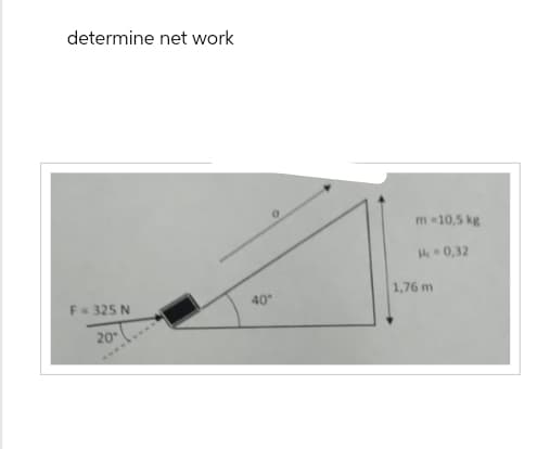 determine net work
F = 325 N
20°
40°
m = 10,5 kg
= 0,32
1,76 m