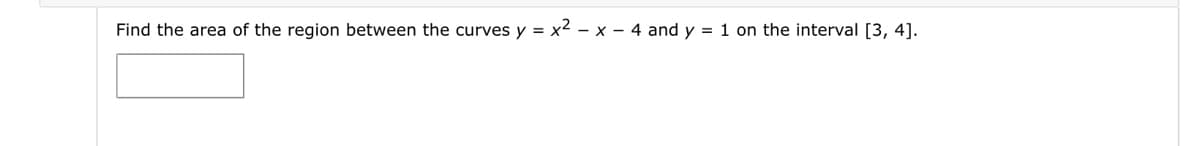 Find the area of the region between the curves y = x² - x - 4 and y = 1 on the interval [3, 4].
