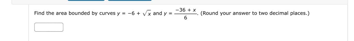 Find the area bounded by curves y = -6 + √√x and y =
-36 + x
6
(Round your answer to two decimal places.)