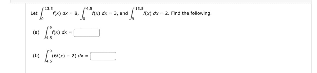 Let
13.5
f(x) dx = 8,
(a)
(b)
LF(x
J4.5
9
f(x) dx =
Las (6F(x)
√4.
(6f(x) 2) dx =
4.5
f(x) dx 3, and
13.5
√ 13.5
f(x) dx = 2. Find the following.