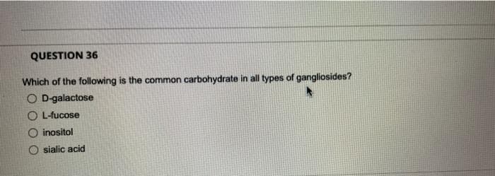 QUESTION 36
Which of the following is the common carbohydrate in all types of gangliosides?
OD-galactose
A
OL-fucose
Oinositol
sialic acid