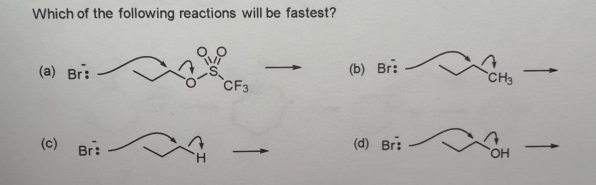 Which of the following reactions will be fastest?
(a) Br:
(c)
Br:
H
S.
CF3
(b) Br:
(d) Br:
CH3
OH