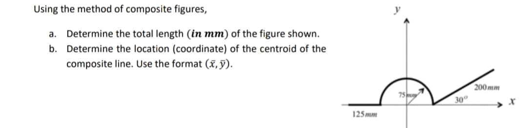 Using the method of composite figures,
а.
Determine the total length (in mm) of the figure shown.
b. Determine the location (coordinate) of the centroid of the
composite line. Use the format (x, ỹ).
200 тm
75m
30°
125 mm
