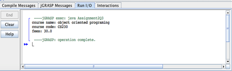 Compile Messages ¡GRASP Messages Run 1/0 Interactions
End
Clear
Help
----GRASP exec: java Assignment203
course name: object oriented programing
course code: CS230
fees: 30.0
----GRASP: operation complete.
L