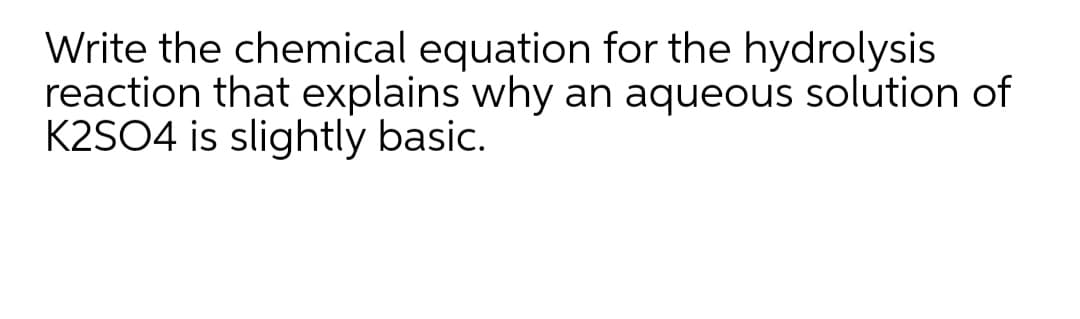 Write the chemical equation for the hydrolysis
reaction that explains why an aqueous solution of
K2SO4 is slightly basic.
