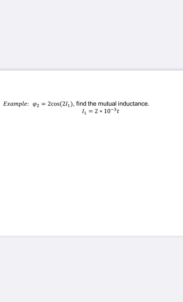 Example: 42 = 2cos(21,), find the mutual inductance.
4 = 2 * 10-3t
