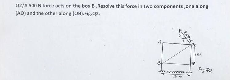Q2/A 500 N force acts on the box B.Resolve this force in two components ,one along
(AO) and the other along (OB).Fig.Q2.
im
B
Fig.02
2 m
500N ot
