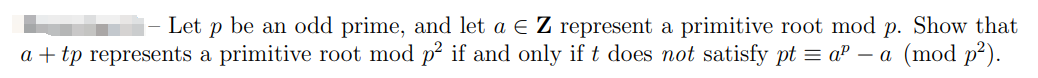 Let p be an odd prime, and let a € Z represent a primitive root mod p. Show that
a + tp represents a primitive root mod p² if and only if t does not satisfy pt = a³ — a (mod p²).