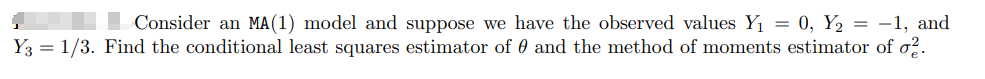 Consider an MA(1) model and suppose we have the observed values Y₁ = 0, Y₂ = −1, and
Y3 = 1/3. Find the conditional least squares estimator of 0 and the method of moments estimator of σ².