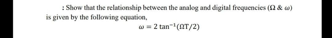 : Show that the relationship between the analog and digital frequencies (2 & w)
is given by the following equation,
w = 2 tan-1(NT/2)
