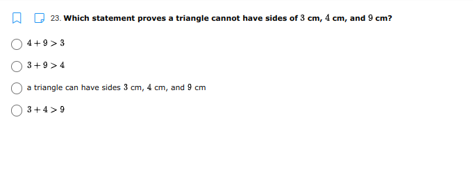 23. Which statement proves a triangle cannot have sides of 3 cm, 4 cm, and 9 cm?
4+9> 3
3+9>4
a triangle can have sides 3 cm, 4 cm, and 9 cm
3+4>9
