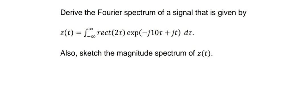 Derive the Fourier spectrum of a signal that is given by
z(t) = forect (21) exp(−j10t + jt) dt.
Also, sketch the magnitude spectrum of z(t).
