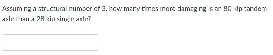 Assuming a structural number of 3, how many times more damaging is an 80 kip tandem
axle than a 28 kip single axle?