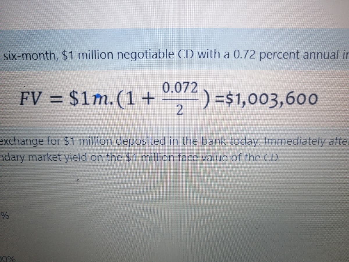 six-month, $1 million negotiable CD with a 0.72 percent annual in
FV = $1m. (1+ ) = $1,003,600
0.072
2
exchange for $1 million deposited in the bank today. Immediately after
ndary market yield on the $1 million face value of the CD
%
00%