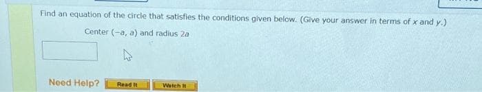 Find an equation of the circle that satisfies the conditions given below. (Give your answer in terms of x and y.)
Center (-a, a) and radius 2a
Need Help? Read It
Watch It